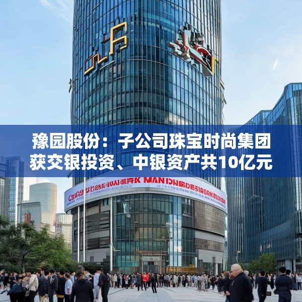 豫园股份：子公司珠宝时尚集团获交银投资、中银资产共10亿元投资