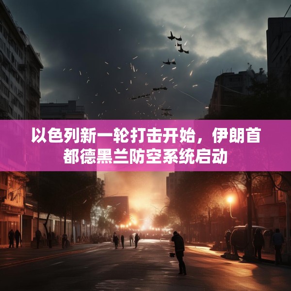 以色列新一轮打击开始，伊朗首都德黑兰防空系统启动