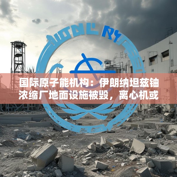 国际原子能机构：伊朗纳坦兹铀浓缩厂地面设施被毁，离心机或受损