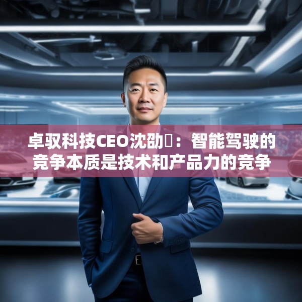 卓驭科技CEO沈劭劼：智能驾驶的竞争本质是技术和产品力的竞争