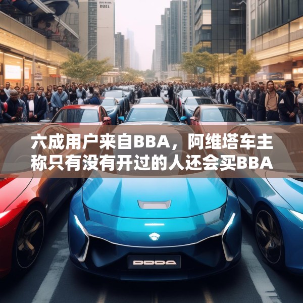六成用户来自BBA，阿维塔车主称只有没有开过的人还会买BBA