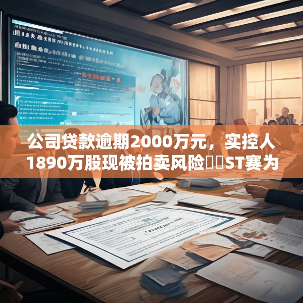 公司贷款逾期2000万元，实控人1890万股现被拍卖风险⋯⋯ST赛为遇多件“烦心事”