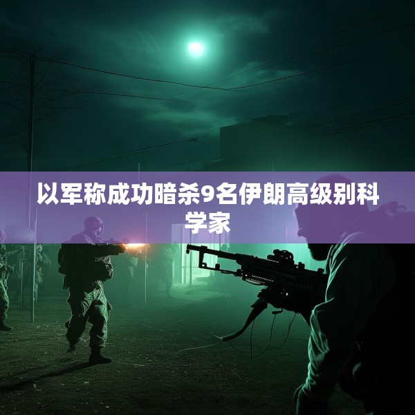 以军称成功暗杀9名伊朗高级别科学家