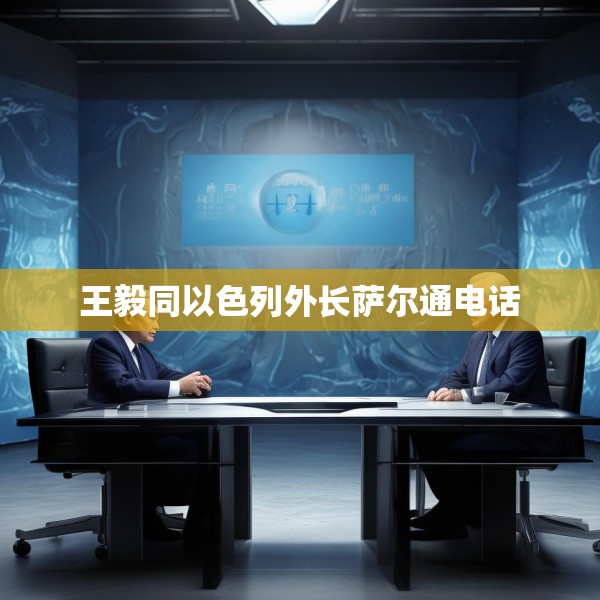 王毅同以色列外长萨尔通电话