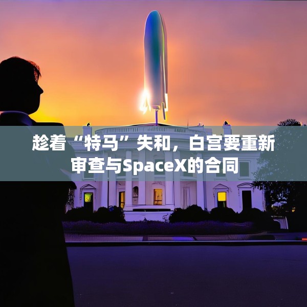 趁着“特马”失和，白宫要重新审查与SpaceX的合同