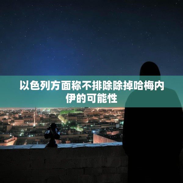以色列方面称不排除除掉哈梅内伊的可能性
