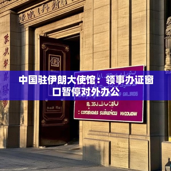 中国驻伊朗大使馆：领事办证窗口暂停对外办公