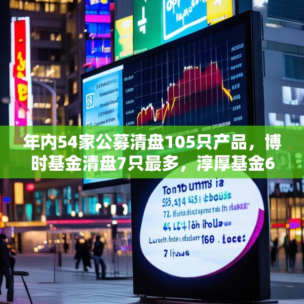 年内54家公募清盘105只产品，博时基金清盘7只最多，淳厚基金6只，华安基金南方基金5只