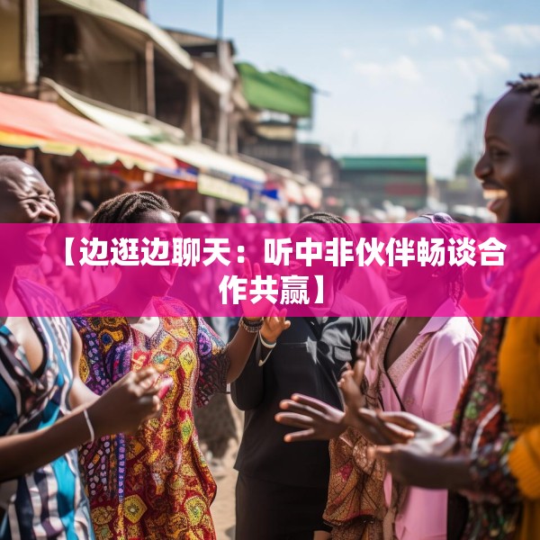 【边逛边聊天：听中非伙伴畅谈合作共赢】