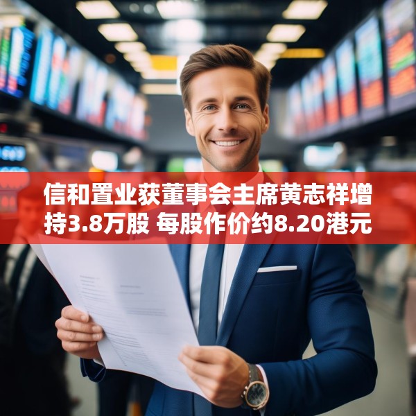 信和置业获董事会主席黄志祥增持3.8万股 每股作价约8.20港元