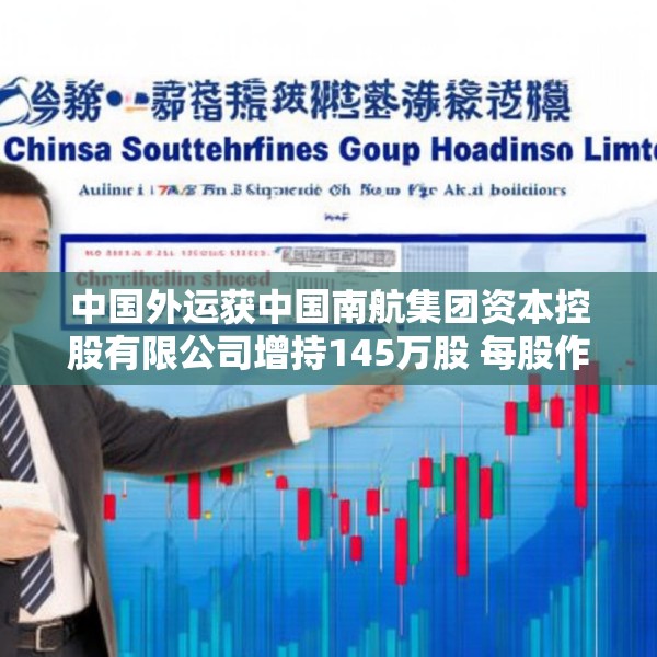 中国外运获中国南航集团资本控股有限公司增持145万股 每股作价约3.73港元