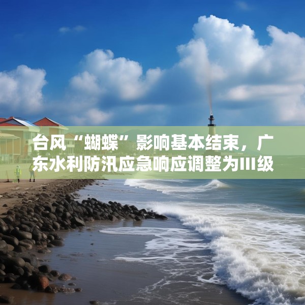 台风“蝴蝶”影响基本结束，广东水利防汛应急响应调整为Ⅲ级