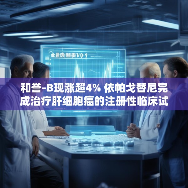 和誉-B现涨超4% 依帕戈替尼完成治疗肝细胞癌的注册性临床试验首例患者给药