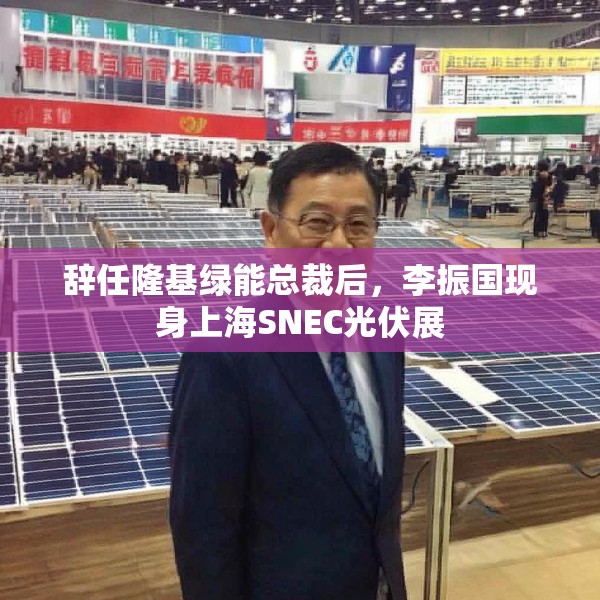 辞任隆基绿能总裁后，李振国现身上海SNEC光伏展